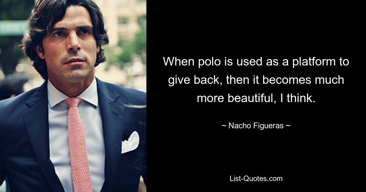 When polo is used as a platform to give back, then it becomes much more beautiful, I think. — © Nacho Figueras