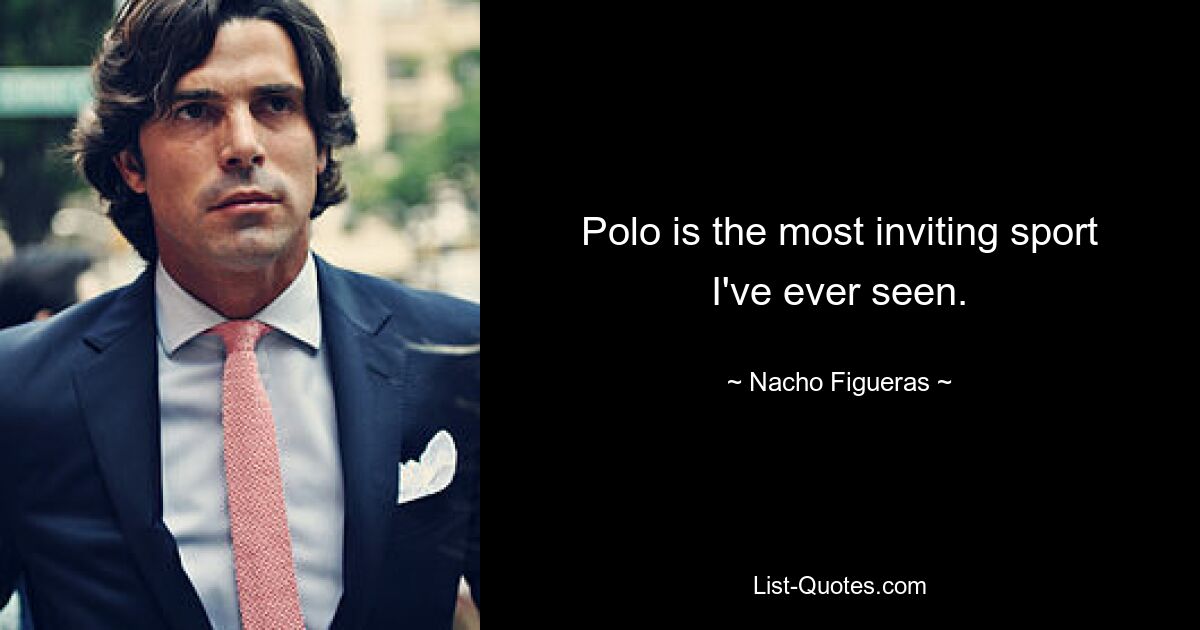 Polo is the most inviting sport I've ever seen. — © Nacho Figueras