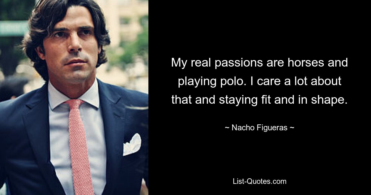 My real passions are horses and playing polo. I care a lot about that and staying fit and in shape. — © Nacho Figueras