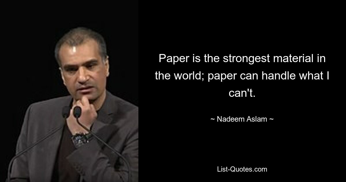 Paper is the strongest material in the world; paper can handle what I can't. — © Nadeem Aslam