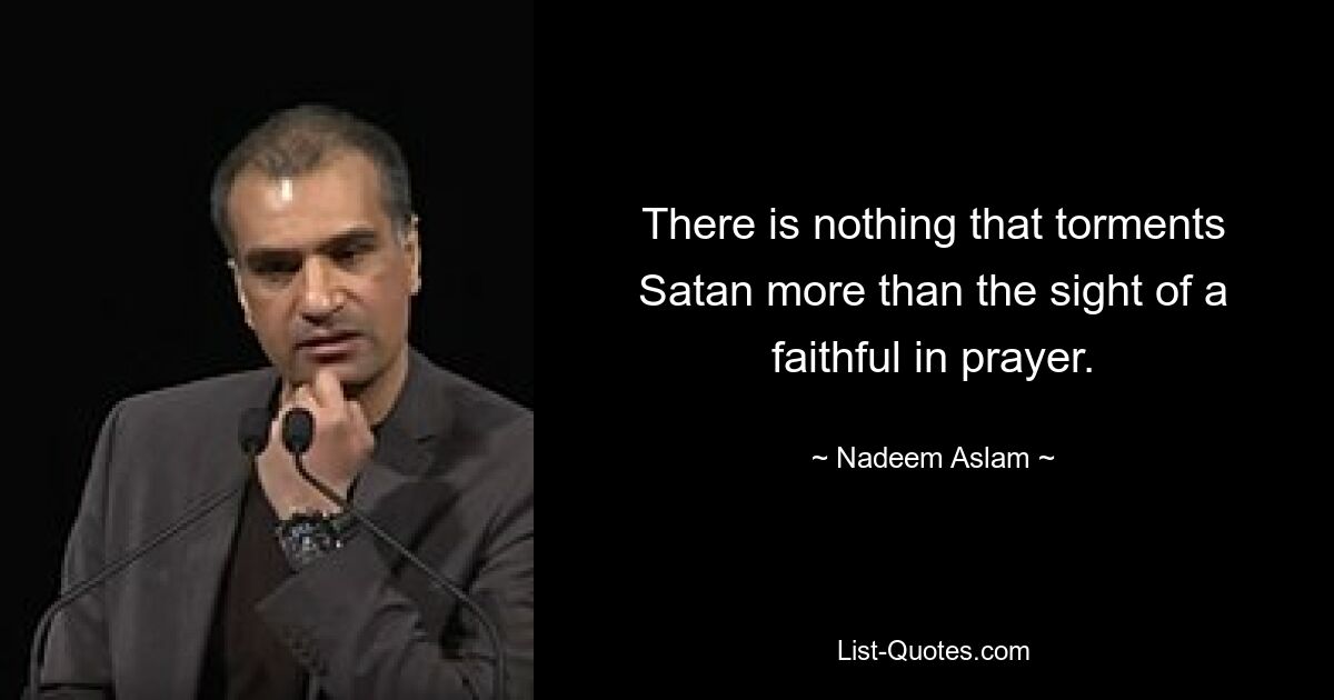 There is nothing that torments Satan more than the sight of a faithful in prayer. — © Nadeem Aslam