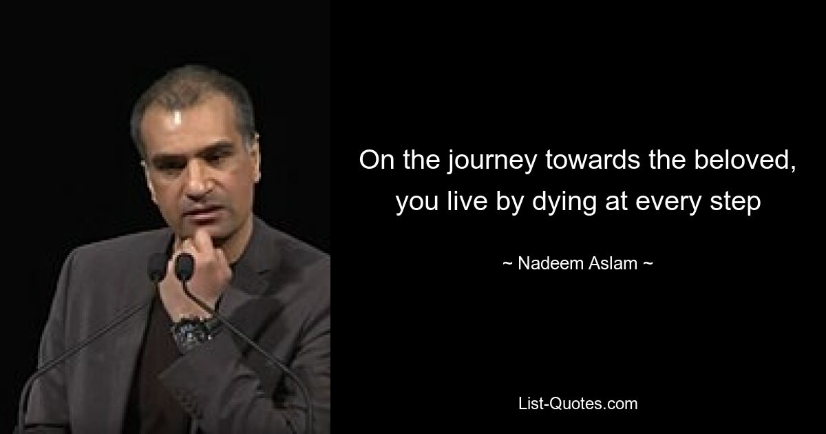 On the journey towards the beloved, you live by dying at every step — © Nadeem Aslam