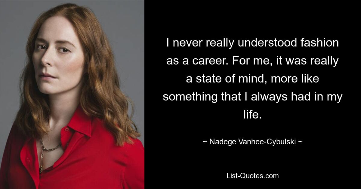 I never really understood fashion as a career. For me, it was really a state of mind, more like something that I always had in my life. — © Nadege Vanhee-Cybulski