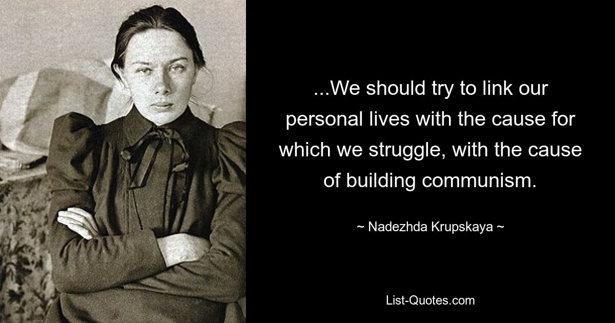 ...We should try to link our personal lives with the cause for which we struggle, with the cause of building communism. — © Nadezhda Krupskaya