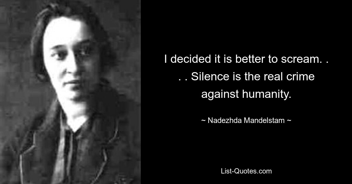 I decided it is better to scream. . . . Silence is the real crime against humanity. — © Nadezhda Mandelstam