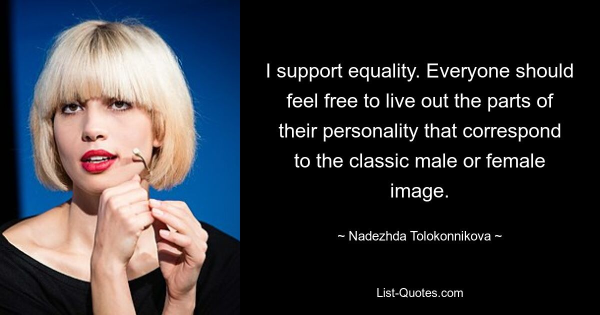 I support equality. Everyone should feel free to live out the parts of their personality that correspond to the classic male or female image. — © Nadezhda Tolokonnikova