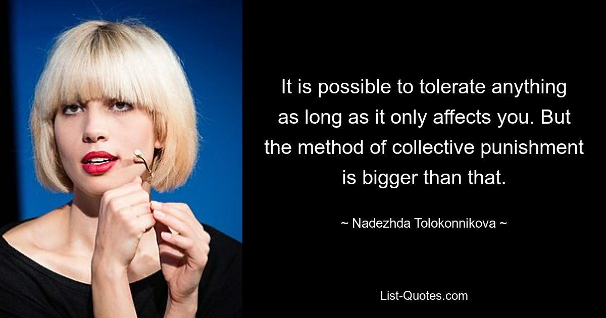 It is possible to tolerate anything as long as it only affects you. But the method of collective punishment is bigger than that. — © Nadezhda Tolokonnikova