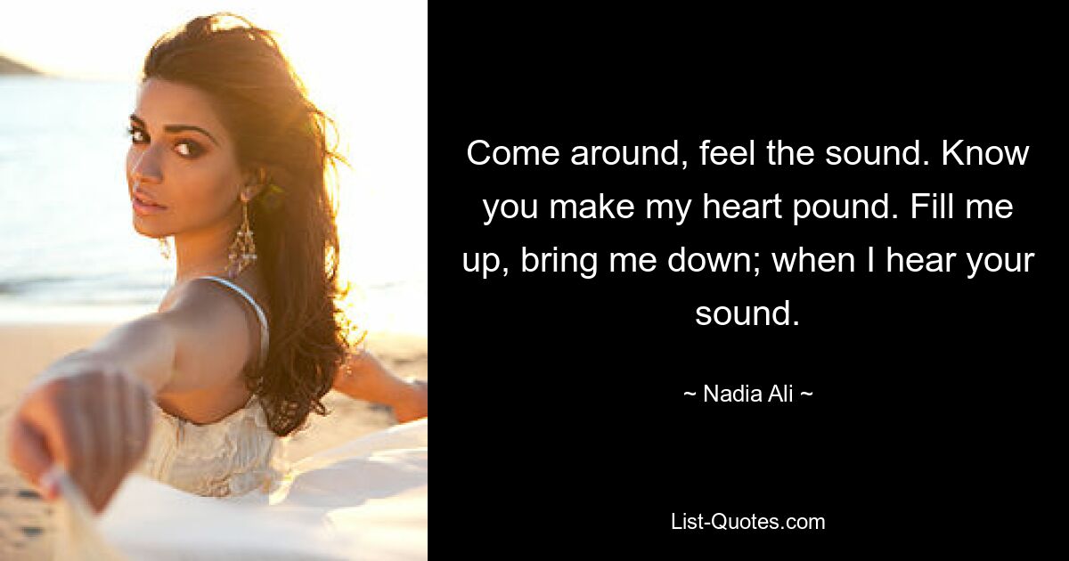 Come around, feel the sound. Know you make my heart pound. Fill me up, bring me down; when I hear your sound. — © Nadia Ali