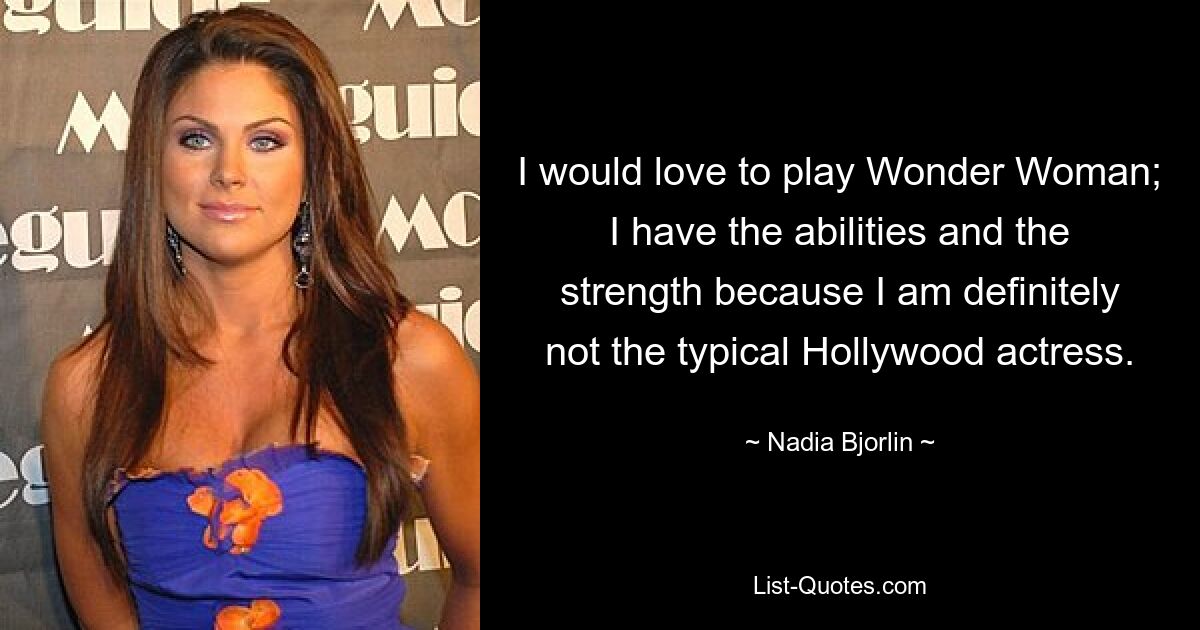 I would love to play Wonder Woman; I have the abilities and the strength because I am definitely not the typical Hollywood actress. — © Nadia Bjorlin