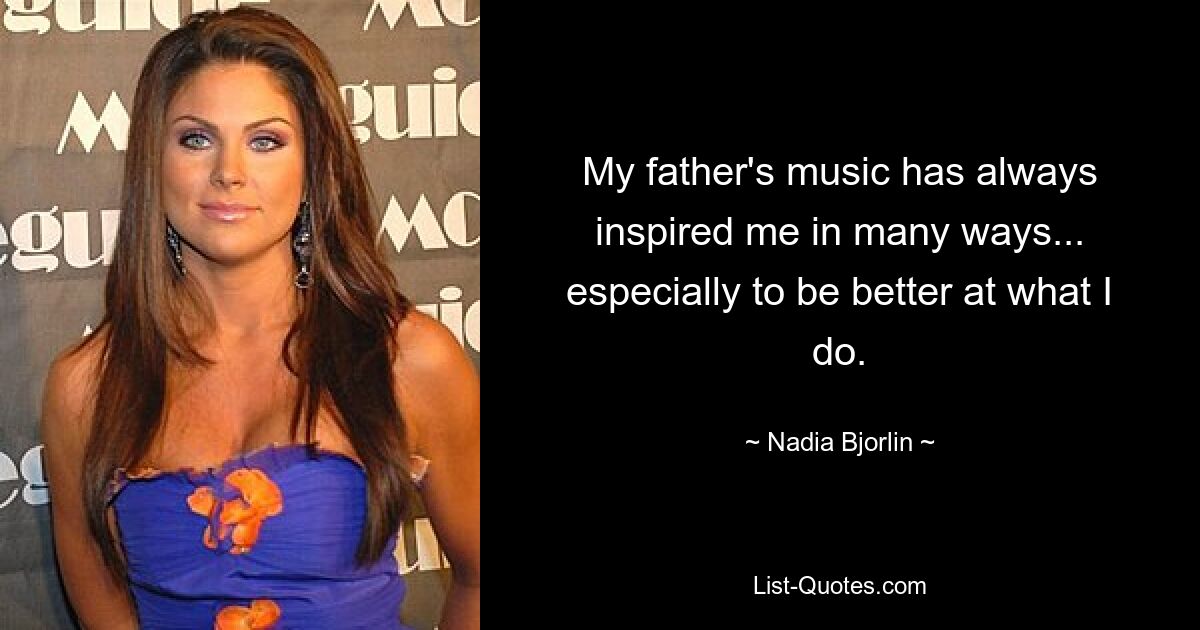 My father's music has always inspired me in many ways... especially to be better at what I do. — © Nadia Bjorlin