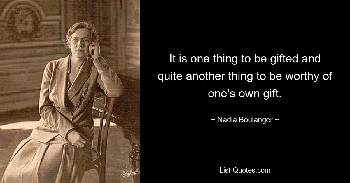 It is one thing to be gifted and quite another thing to be worthy of one's own gift. — © Nadia Boulanger