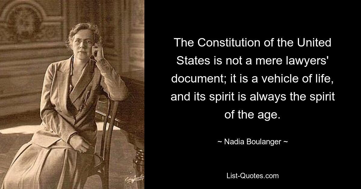 The Constitution of the United States is not a mere lawyers' document; it is a vehicle of life, and its spirit is always the spirit of the age. — © Nadia Boulanger