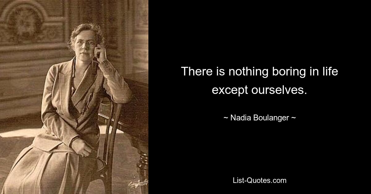 There is nothing boring in life except ourselves. — © Nadia Boulanger