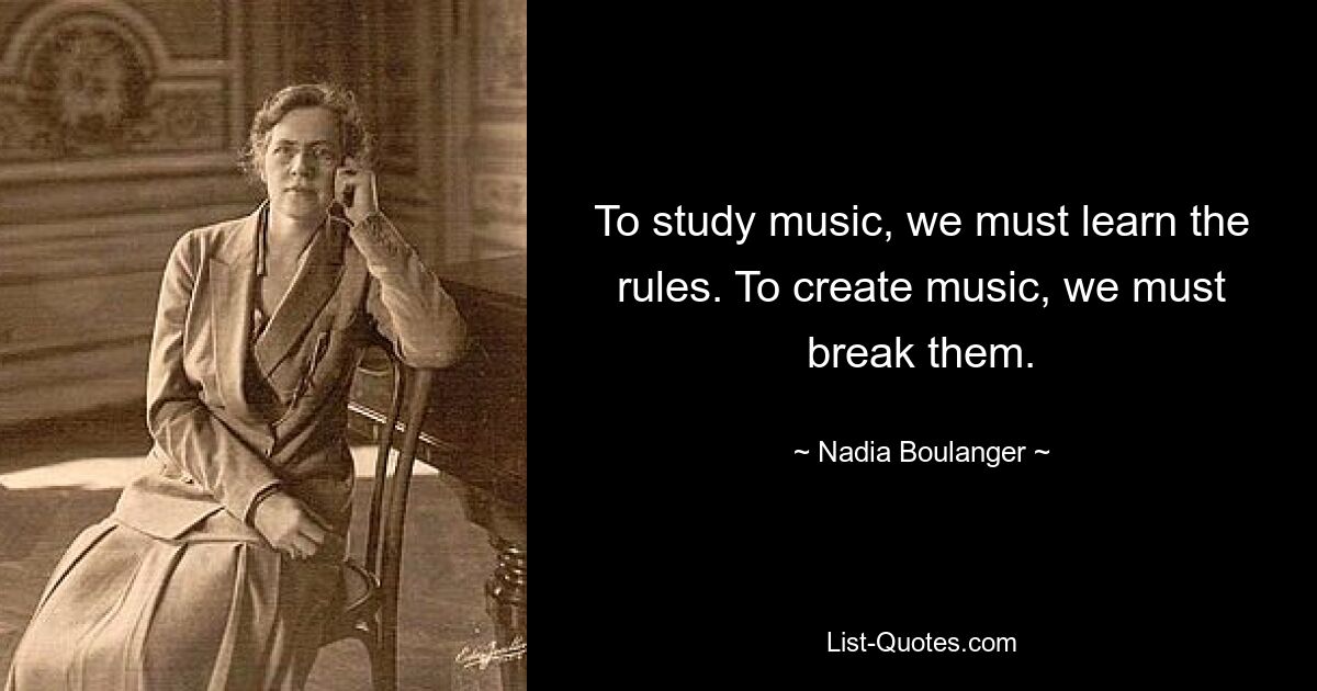 To study music, we must learn the rules. To create music, we must break them. — © Nadia Boulanger