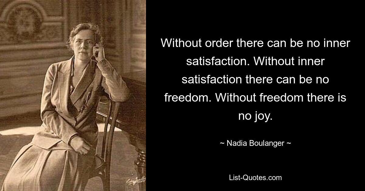 Without order there can be no inner satisfaction. Without inner satisfaction there can be no freedom. Without freedom there is no joy. — © Nadia Boulanger