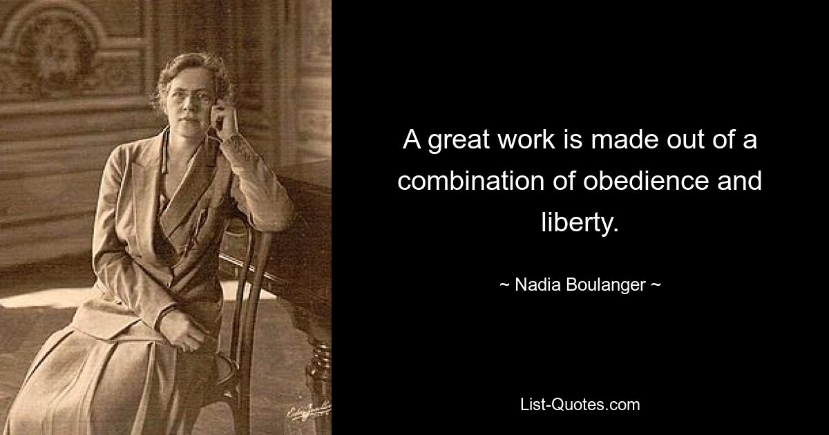 A great work is made out of a combination of obedience and liberty. — © Nadia Boulanger