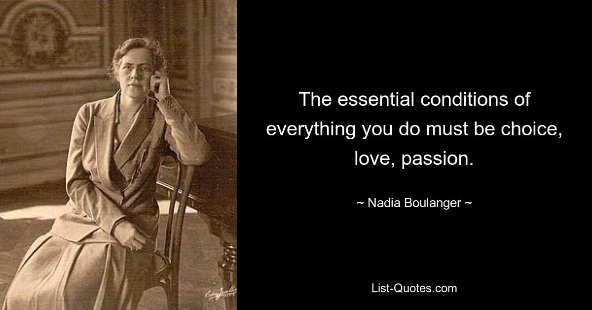 The essential conditions of everything you do must be choice, love, passion. — © Nadia Boulanger