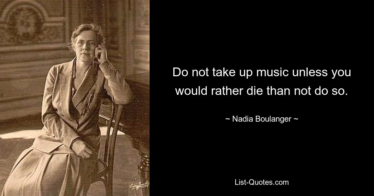 Do not take up music unless you would rather die than not do so. — © Nadia Boulanger