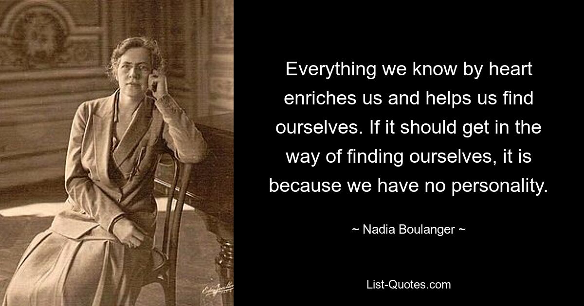 Everything we know by heart enriches us and helps us find ourselves. If it should get in the way of finding ourselves, it is because we have no personality. — © Nadia Boulanger