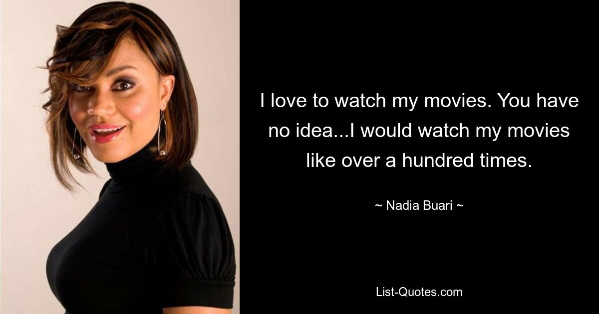 I love to watch my movies. You have no idea...I would watch my movies like over a hundred times. — © Nadia Buari