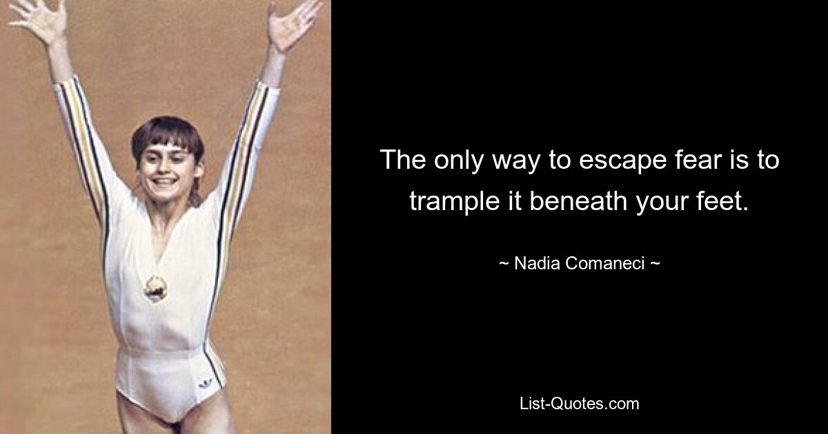 The only way to escape fear is to trample it beneath your feet. — © Nadia Comaneci