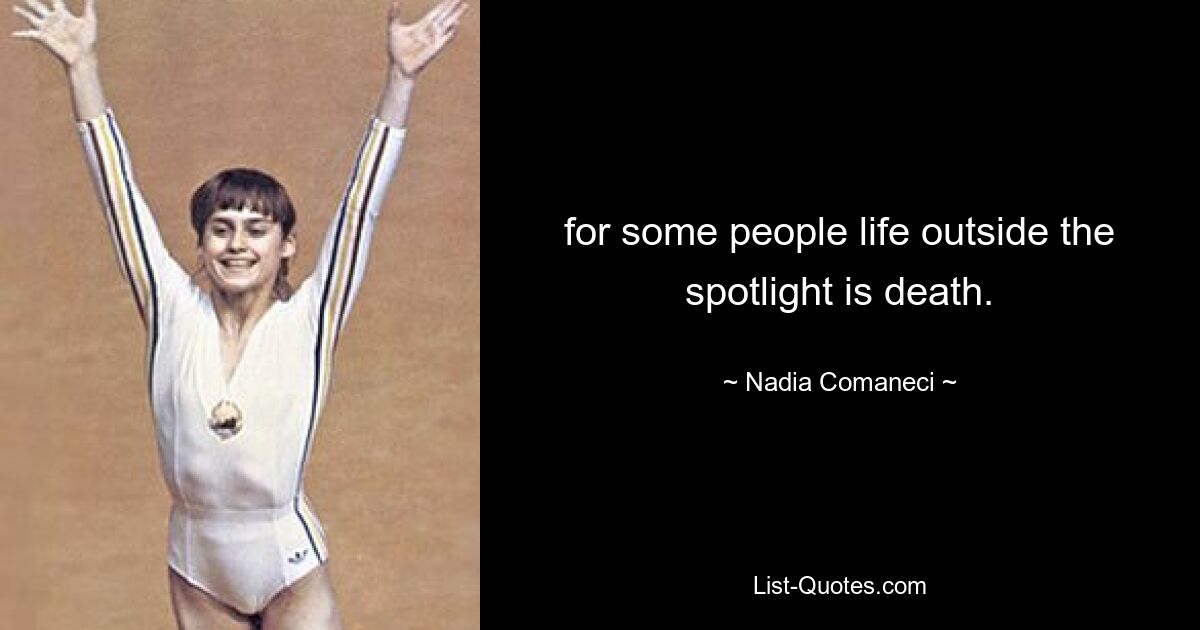 for some people life outside the spotlight is death. — © Nadia Comaneci