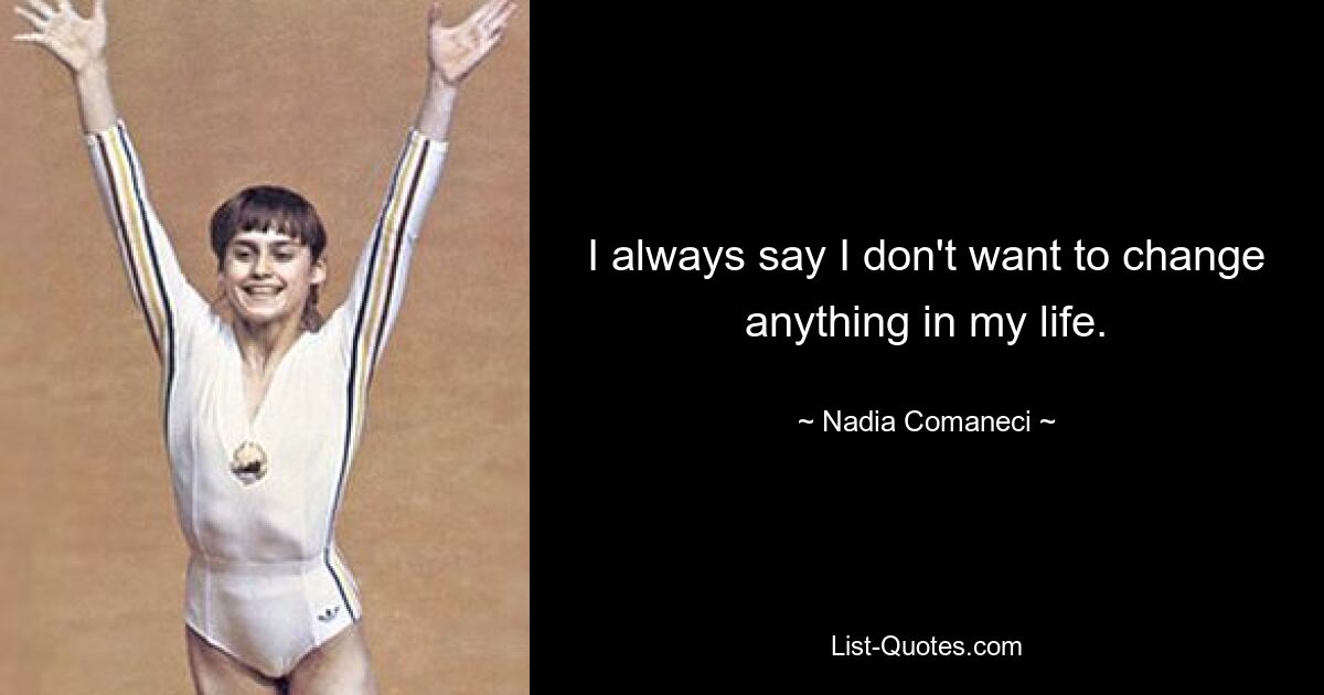 I always say I don't want to change anything in my life. — © Nadia Comaneci