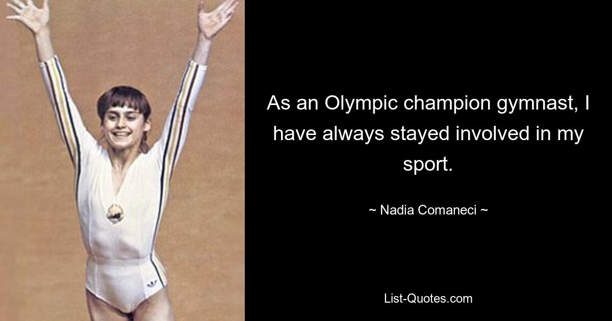 As an Olympic champion gymnast, I have always stayed involved in my sport. — © Nadia Comaneci