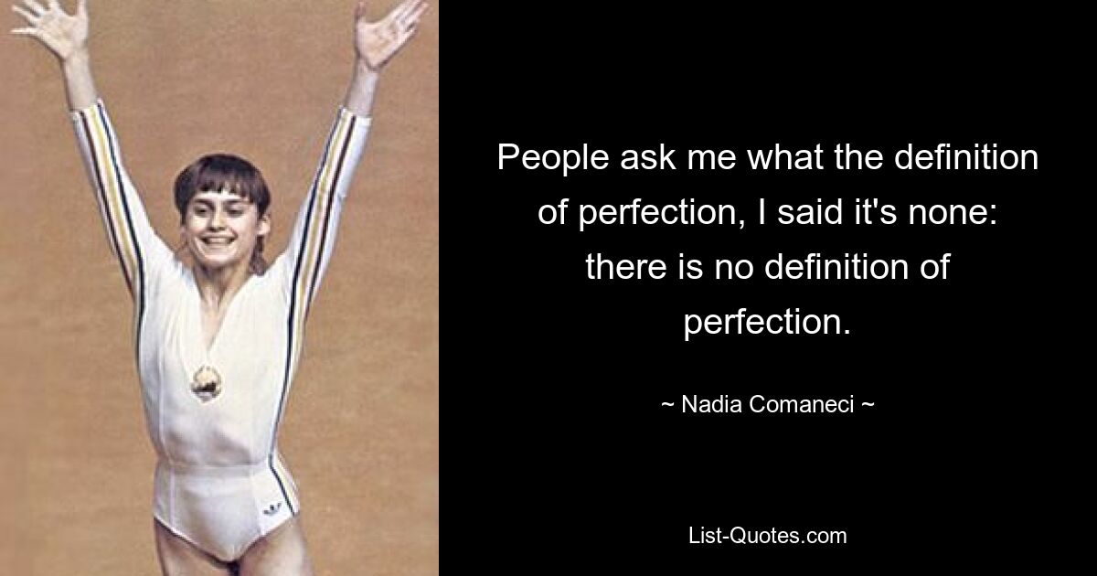 Die Leute fragten mich, was die Definition von Perfektion sei. Ich sagte, das sei keine: Es gibt keine Definition von Perfektion. — © Nadia Comaneci