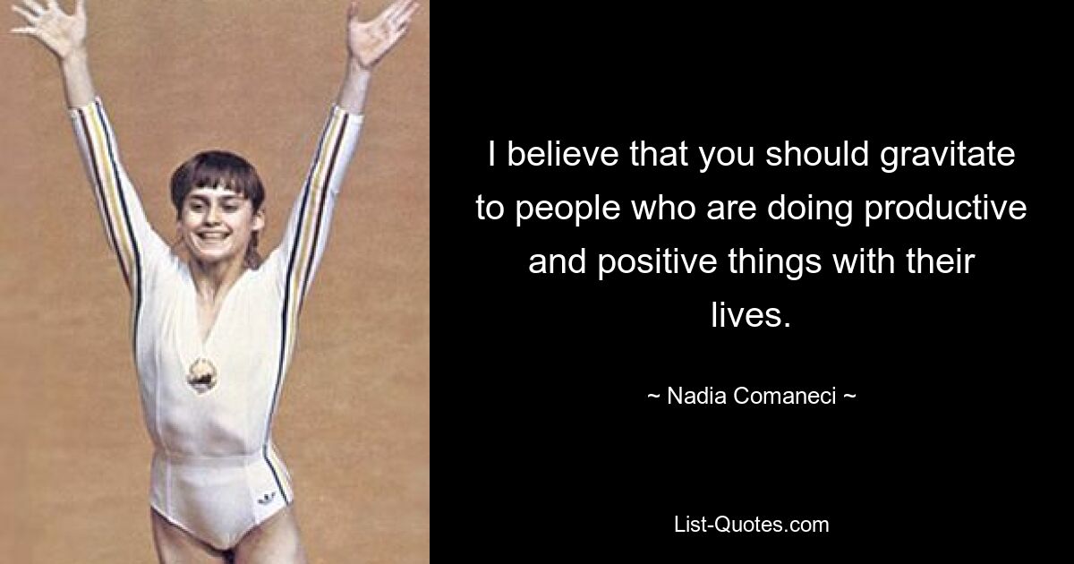 I believe that you should gravitate to people who are doing productive and positive things with their lives. — © Nadia Comaneci