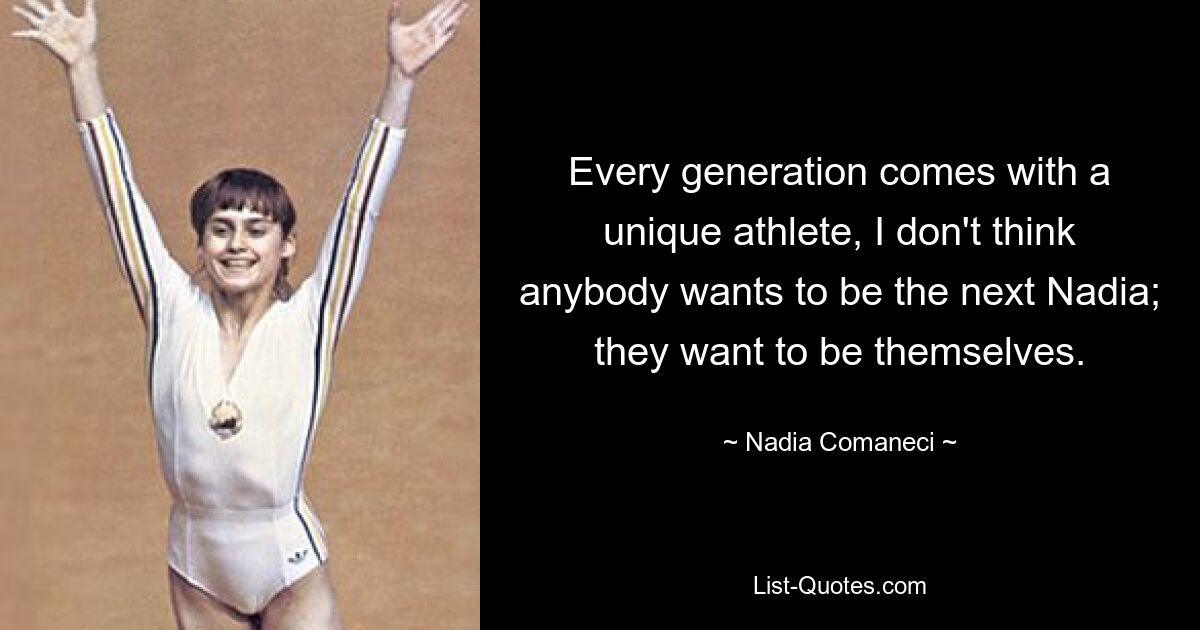 Every generation comes with a unique athlete, I don't think anybody wants to be the next Nadia; they want to be themselves. — © Nadia Comaneci