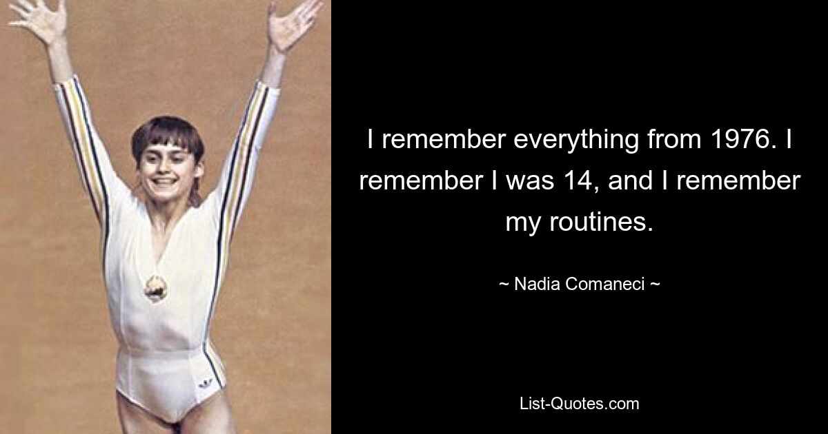 I remember everything from 1976. I remember I was 14, and I remember my routines. — © Nadia Comaneci