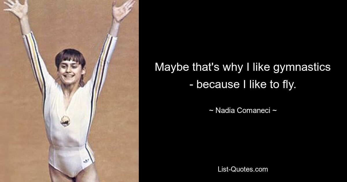 Maybe that's why I like gymnastics - because I like to fly. — © Nadia Comaneci