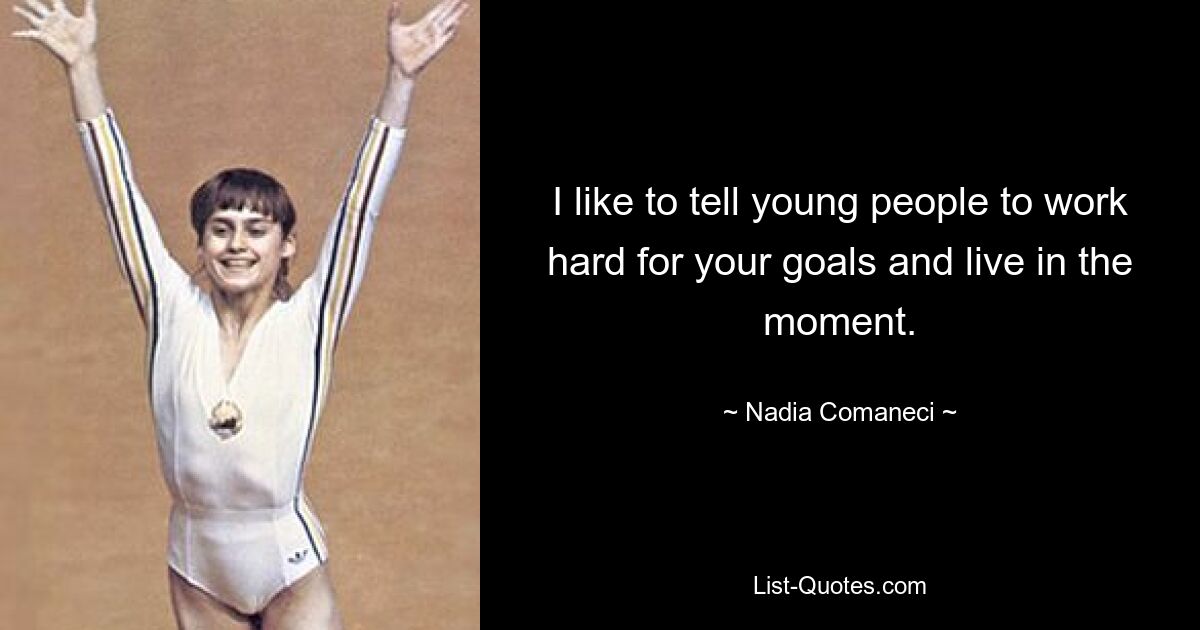 I like to tell young people to work hard for your goals and live in the moment. — © Nadia Comaneci