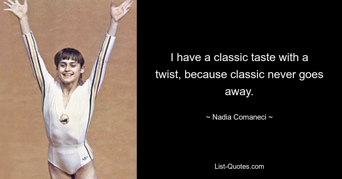 I have a classic taste with a twist, because classic never goes away. — © Nadia Comaneci