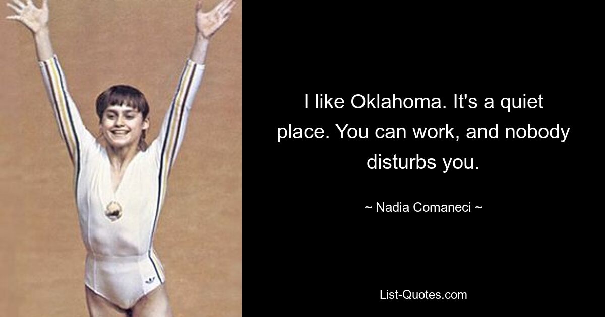 I like Oklahoma. It's a quiet place. You can work, and nobody disturbs you. — © Nadia Comaneci