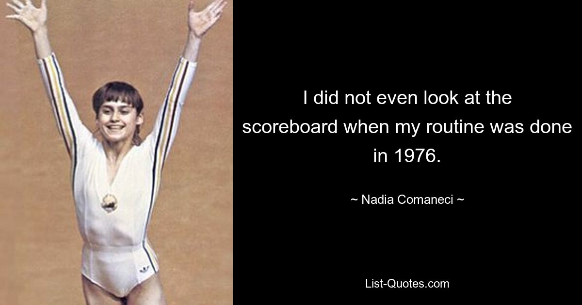 I did not even look at the scoreboard when my routine was done in 1976. — © Nadia Comaneci