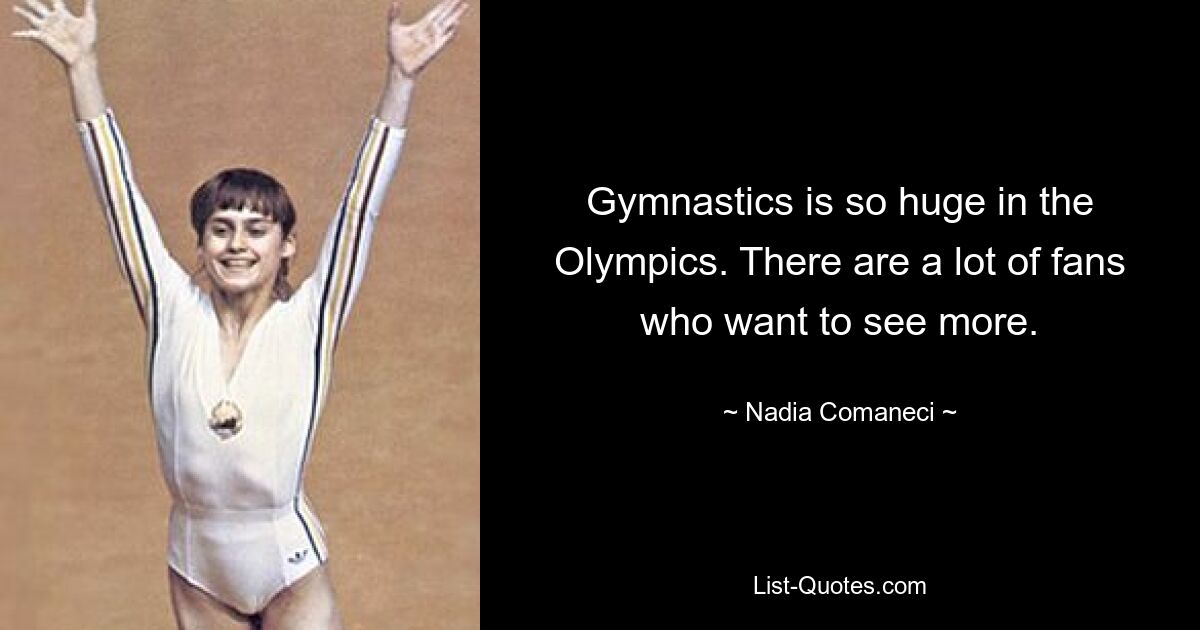 Gymnastics is so huge in the Olympics. There are a lot of fans who want to see more. — © Nadia Comaneci