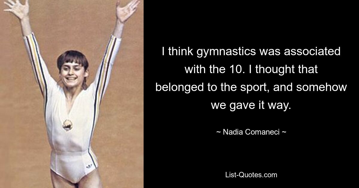 I think gymnastics was associated with the 10. I thought that belonged to the sport, and somehow we gave it way. — © Nadia Comaneci