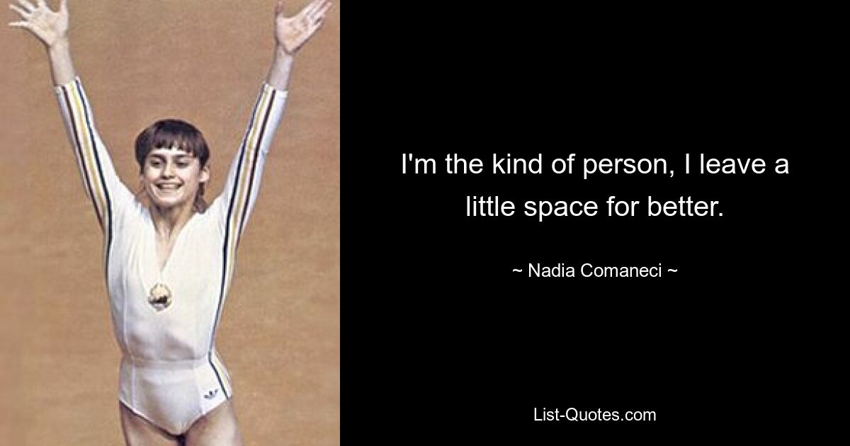 I'm the kind of person, I leave a little space for better. — © Nadia Comaneci