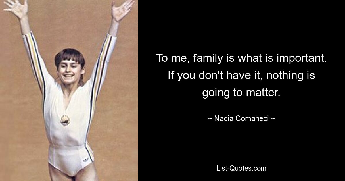 To me, family is what is important. If you don't have it, nothing is going to matter. — © Nadia Comaneci