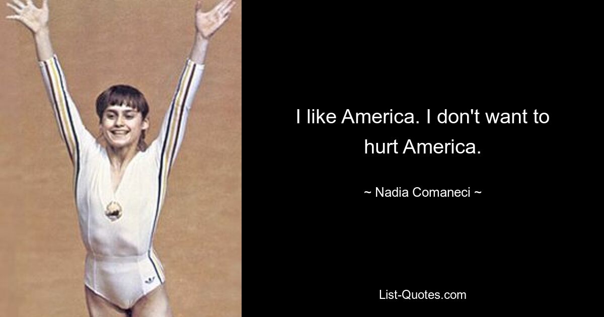 I like America. I don't want to hurt America. — © Nadia Comaneci