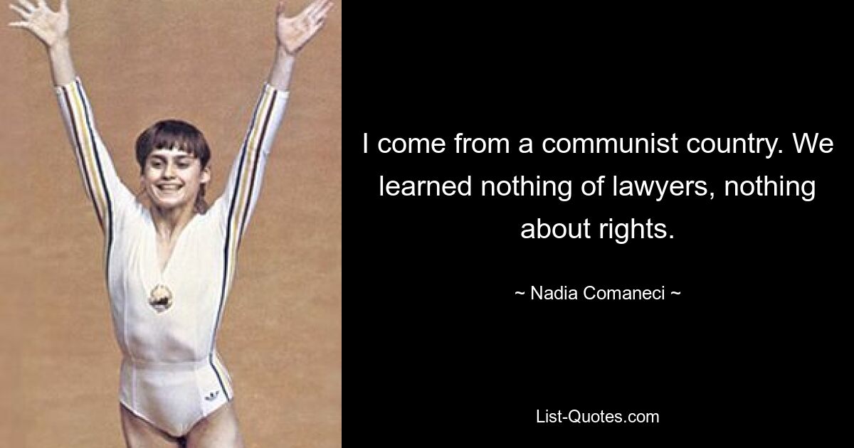 I come from a communist country. We learned nothing of lawyers, nothing about rights. — © Nadia Comaneci