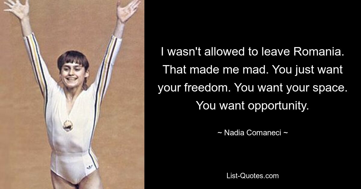 I wasn't allowed to leave Romania. That made me mad. You just want your freedom. You want your space. You want opportunity. — © Nadia Comaneci