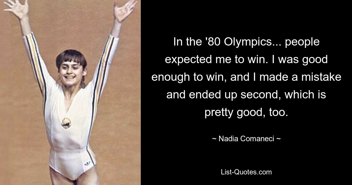 Bei den Olympischen Spielen 1980 erwarteten die Leute, dass ich gewinne. Ich war gut genug, um zu gewinnen, habe einen Fehler gemacht und bin Zweiter geworden, was auch ziemlich gut ist. — © Nadia Comaneci