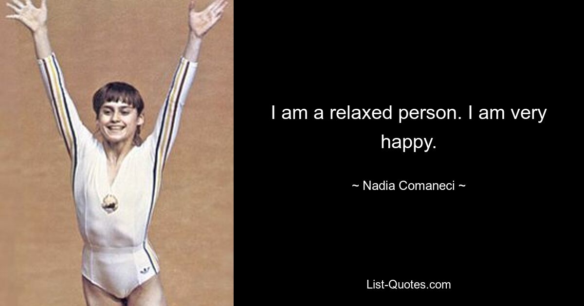 I am a relaxed person. I am very happy. — © Nadia Comaneci