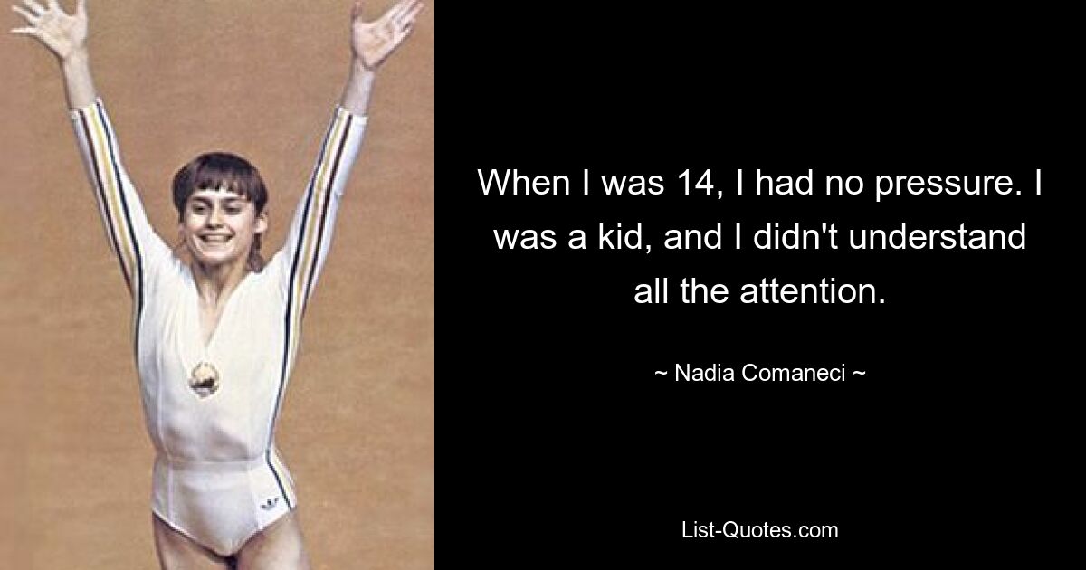 When I was 14, I had no pressure. I was a kid, and I didn't understand all the attention. — © Nadia Comaneci