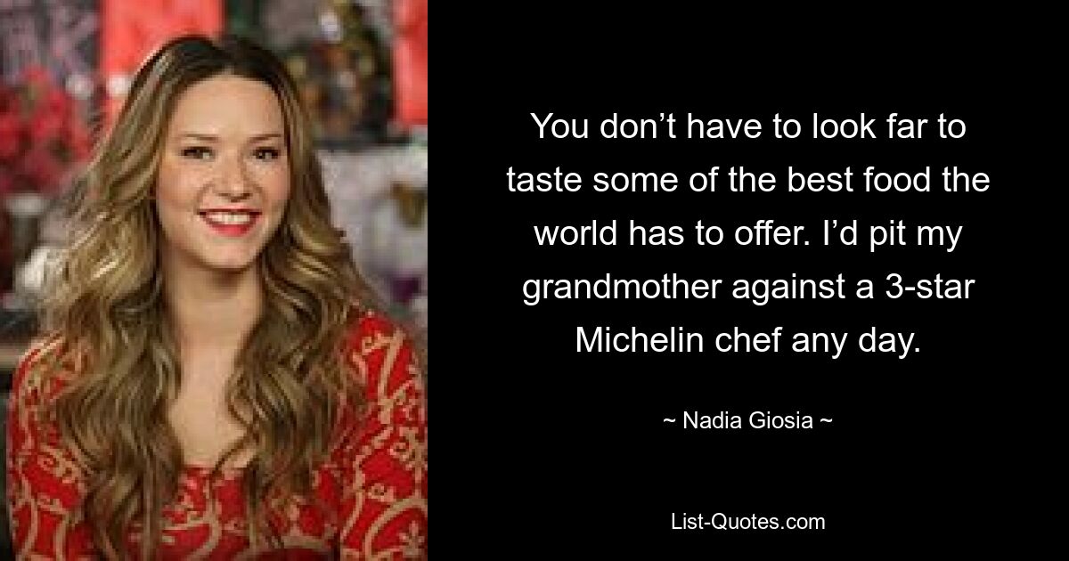 You don’t have to look far to taste some of the best food the world has to offer. I’d pit my grandmother against a 3-star Michelin chef any day. — © Nadia Giosia