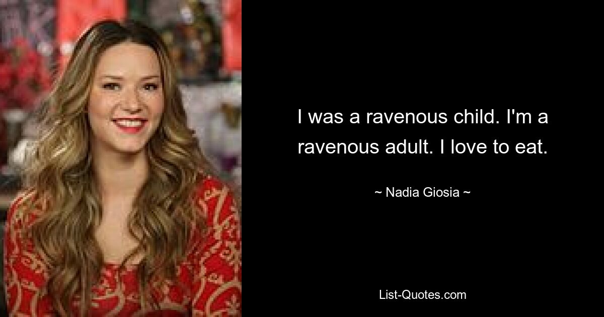 I was a ravenous child. I'm a ravenous adult. I love to eat. — © Nadia Giosia