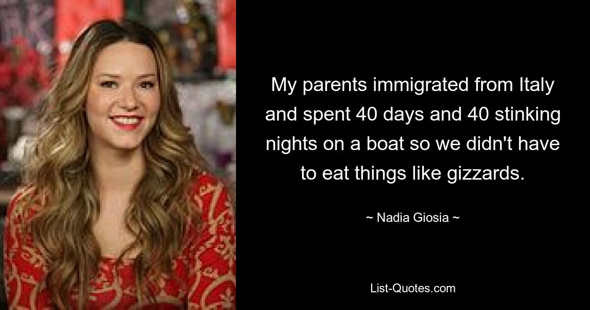 My parents immigrated from Italy and spent 40 days and 40 stinking nights on a boat so we didn't have to eat things like gizzards. — © Nadia Giosia